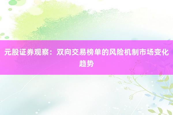 元股证券观察：双向交易榜单的风险机制市场变化趋势