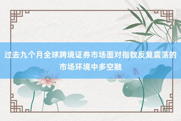 过去九个月全球跨境证券市场面对指数反复震荡的市场环境中多空融