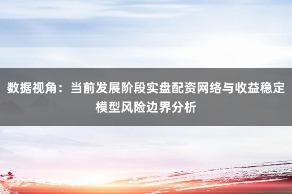 数据视角：当前发展阶段实盘配资网络与收益稳定模型风险边界分析