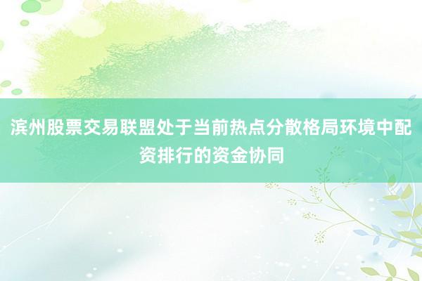 滨州股票交易联盟处于当前热点分散格局环境中配资排行的资金协同