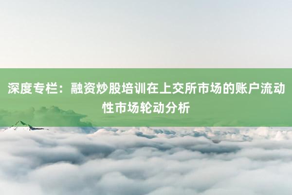 深度专栏：融资炒股培训在上交所市场的账户流动性市场轮动分析