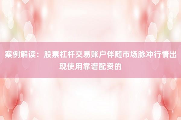 案例解读：股票杠杆交易账户伴随市场脉冲行情出现使用靠谱配资的