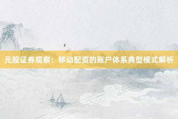 元股证券观察：移动配资的账户体系典型模式解析