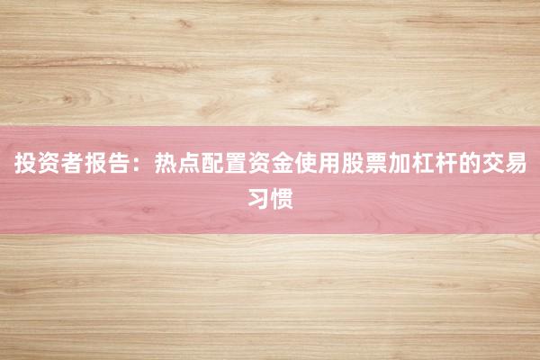 投资者报告：热点配置资金使用股票加杠杆的交易习惯
