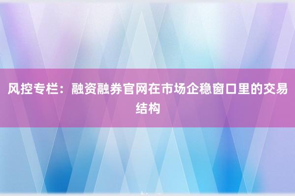 风控专栏：融资融券官网在市场企稳窗口里的交易结构