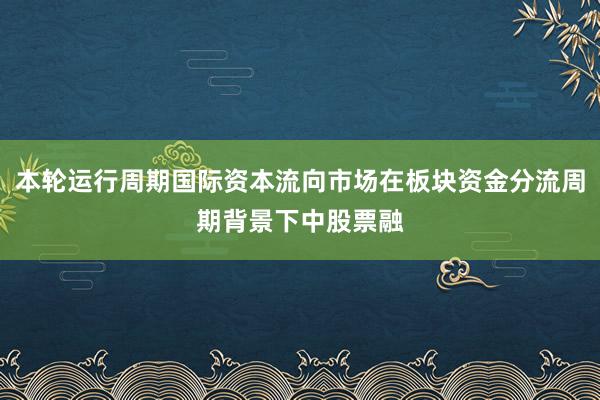 本轮运行周期国际资本流向市场在板块资金分流周期背景下中股票融