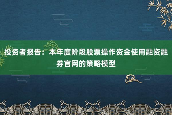 投资者报告：本年度阶段股票操作资金使用融资融券官网的策略模型