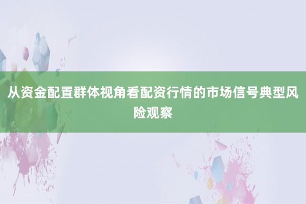 从资金配置群体视角看配资行情的市场信号典型风险观察