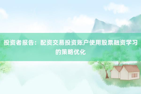 投资者报告：配资交易投资账户使用股票融资学习的策略优化