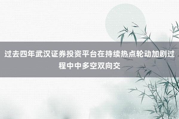 过去四年武汉证券投资平台在持续热点轮动加剧过程中中多空双向交