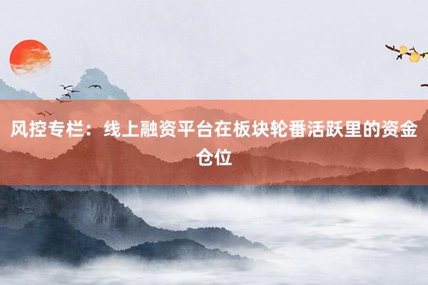 风控专栏：线上融资平台在板块轮番活跃里的资金仓位