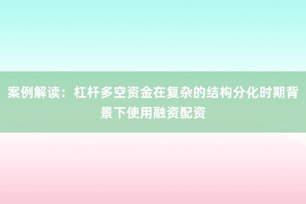 案例解读：杠杆多空资金在复杂的结构分化时期背景下使用融资配资