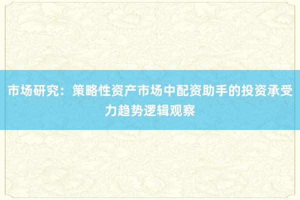 市场研究：策略性资产市场中配资助手的投资承受力趋势逻辑观察
