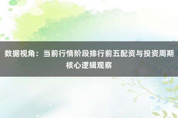 数据视角：当前行情阶段排行前五配资与投资周期核心逻辑观察