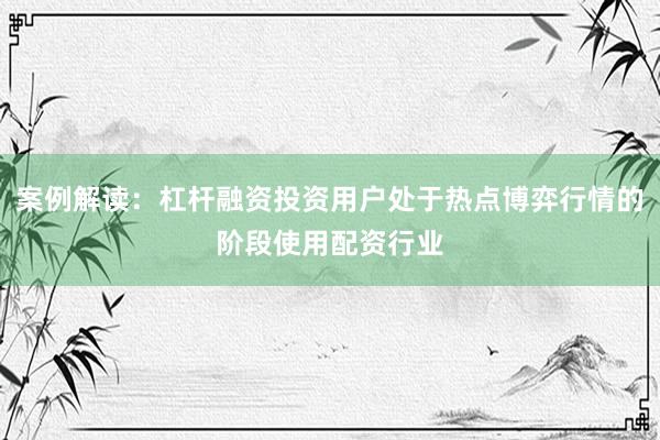 案例解读：杠杆融资投资用户处于热点博弈行情的阶段使用配资行业