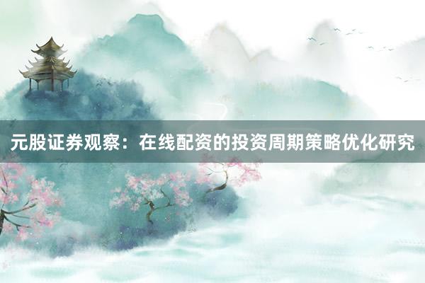 元股证券观察：在线配资的投资周期策略优化研究