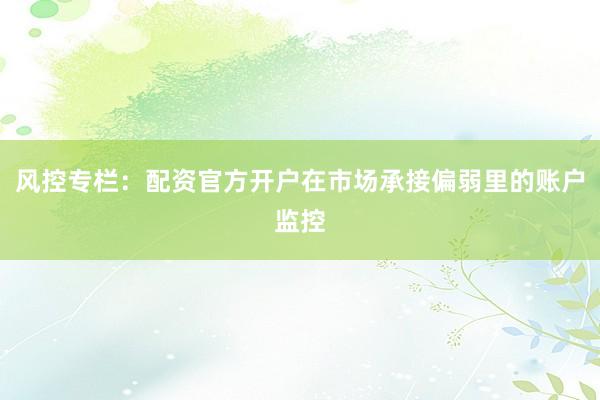 风控专栏：配资官方开户在市场承接偏弱里的账户监控