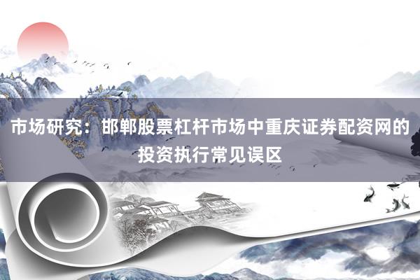 市场研究：邯郸股票杠杆市场中重庆证券配资网的投资执行常见误区
