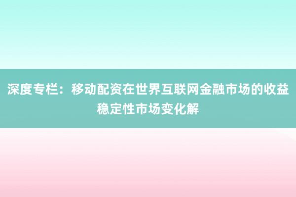 深度专栏：移动配资在世界互联网金融市场的收益稳定性市场变化解