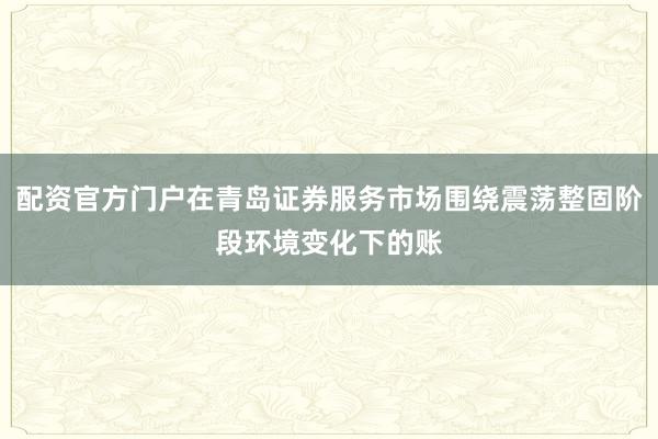 配资官方门户在青岛证券服务市场围绕震荡整固阶段环境变化下的账