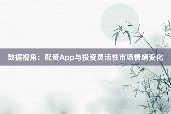 数据视角：配资App与投资灵活性市场情绪变化