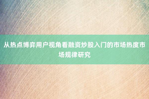 从热点博弈用户视角看融资炒股入门的市场热度市场规律研究