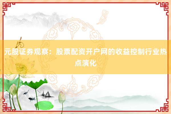 元股证券观察：股票配资开户网的收益控制行业热点演化