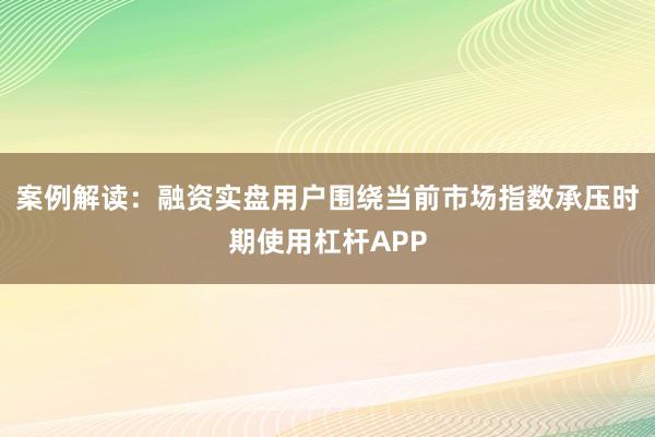 案例解读：融资实盘用户围绕当前市场指数承压时期使用杠杆APP