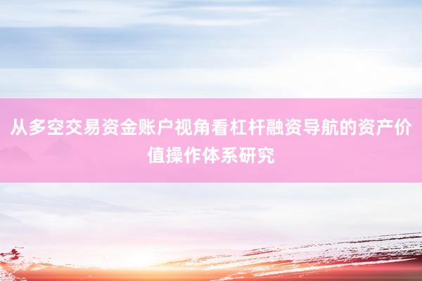 从多空交易资金账户视角看杠杆融资导航的资产价值操作体系研究