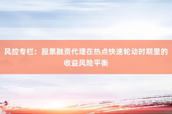 风控专栏：股票融资代理在热点快速轮动时期里的收益风险平衡