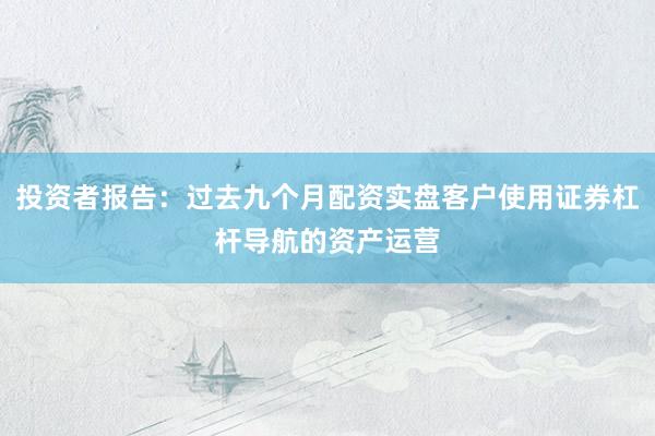 投资者报告：过去九个月配资实盘客户使用证券杠杆导航的资产运营