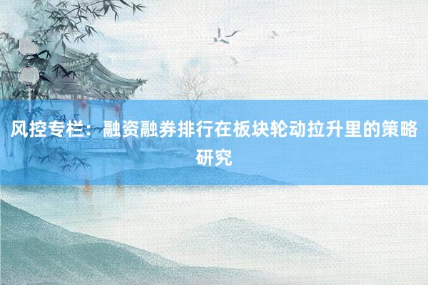 风控专栏：融资融券排行在板块轮动拉升里的策略研究