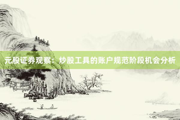 元股证券观察：炒股工具的账户规范阶段机会分析