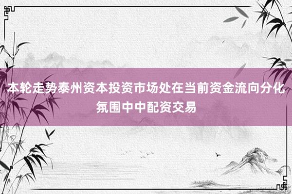 本轮走势泰州资本投资市场处在当前资金流向分化氛围中中配资交易