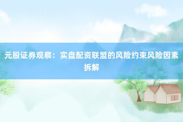 元股证券观察：实盘配资联盟的风险约束风险因素拆解