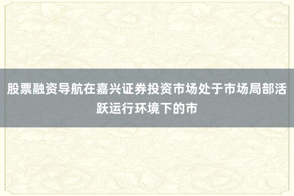 股票融资导航在嘉兴证券投资市场处于市场局部活跃运行环境下的市