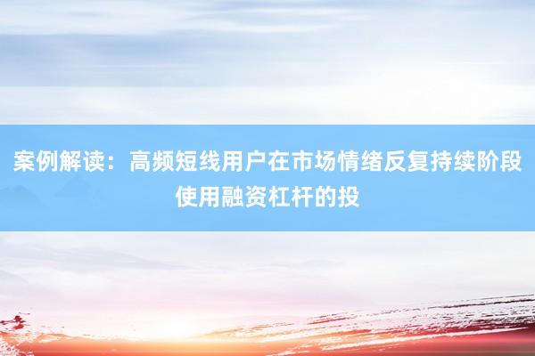 案例解读：高频短线用户在市场情绪反复持续阶段使用融资杠杆的投