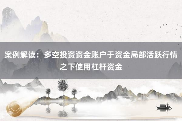 案例解读:多空投资资金账户于资金局部活跃行情之下使用杠杆资金