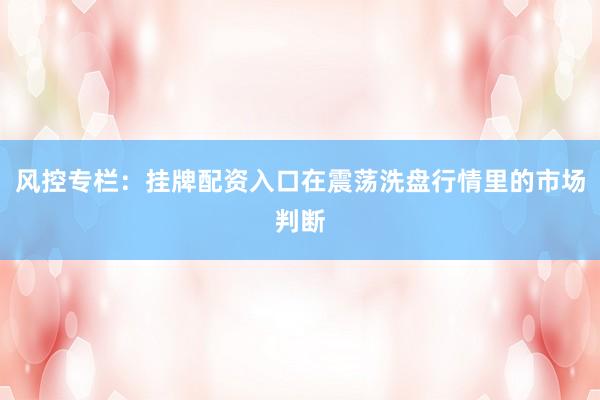 风控专栏：挂牌配资入口在震荡洗盘行情里的市场判断