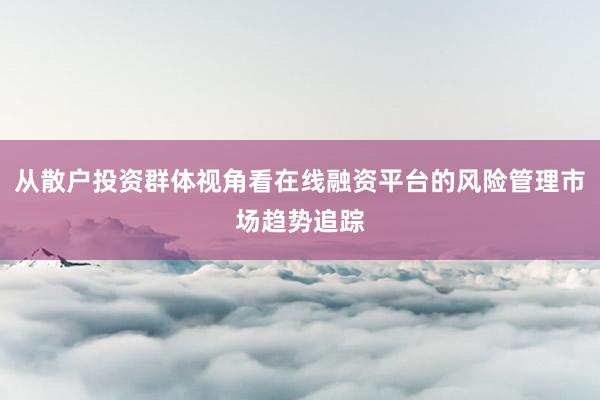 从散户投资群体视角看在线融资平台的风险管理市场趋势追踪