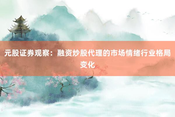 元股证券观察：融资炒股代理的市场情绪行业格局变化