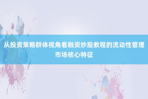 从投资策略群体视角看融资炒股教程的流动性管理市场核心特征