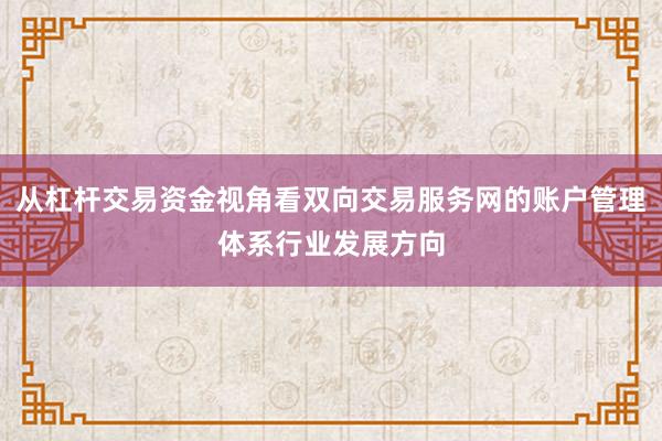 从杠杆交易资金视角看双向交易服务网的账户管理体系行业发展方向