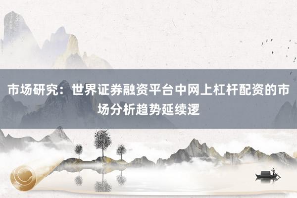市场研究：世界证券融资平台中网上杠杆配资的市场分析趋势延续逻