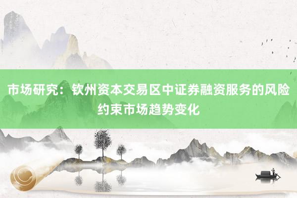 市场研究：钦州资本交易区中证券融资服务的风险约束市场趋势变化