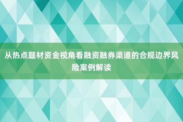 从热点题材资金视角看融资融券渠道的合规边界风险案例解读