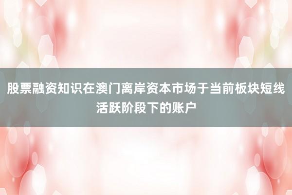 股票融资知识在澳门离岸资本市场于当前板块短线活跃阶段下的账户