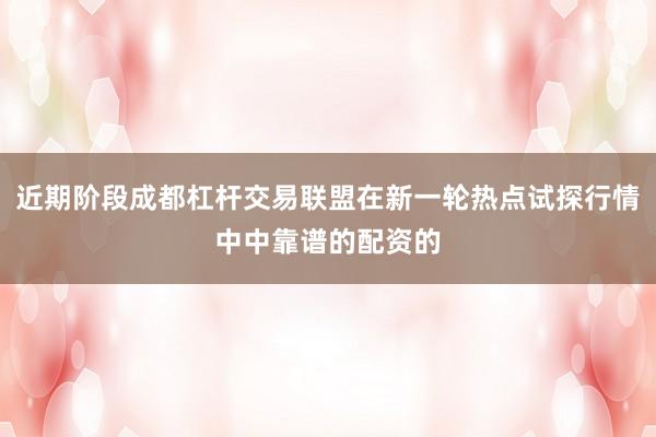 近期阶段成都杠杆交易联盟在新一轮热点试探行情中中靠谱的配资的