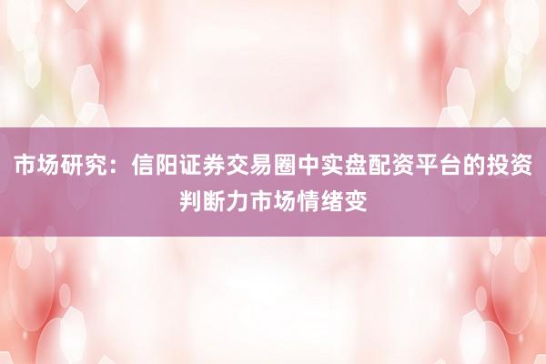 市场研究：信阳证券交易圈中实盘配资平台的投资判断力市场情绪变