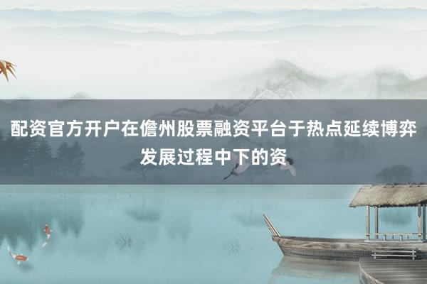配资官方开户在儋州股票融资平台于热点延续博弈发展过程中下的资